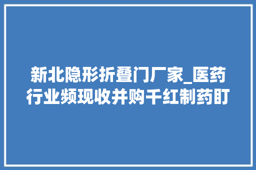 新北隐形折叠门厂家_医药行业频现收并购千红制药盯上明星产品有企业或求曲线上市