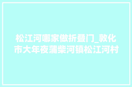 松江河哪家做折叠门_敦化市大年夜蒲柴河镇松江河村地瓜栽种铺就村落振兴致富路