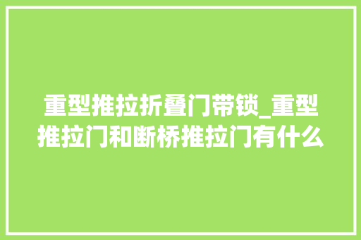 重型推拉折叠门带锁_重型推拉门和断桥推拉门有什么差异看完你就知道了最新更新