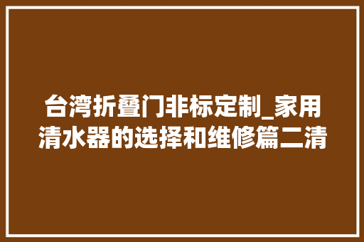 台湾折叠门非标定制_家用清水器的选择和维修篇二清水器滤芯更换及DIY填充滤杯