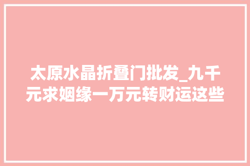 太原水晶折叠门批发_九千元求姻缘一万元转财运这些收集乱象要治