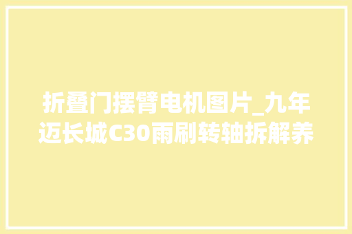 折叠门摆臂电机图片_九年迈长城C30雨刷转轴拆解养护修复雨刮器动作缓慢多图详解