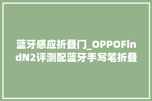 蓝牙感应折叠门_OPPOFindN2评测配蓝牙手写笔折叠屏新天花版