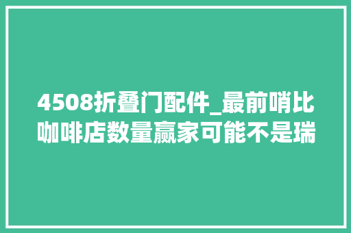 4508折叠门配件_最前哨比咖啡店数量赢家可能不是瑞幸而是卖油的中石化