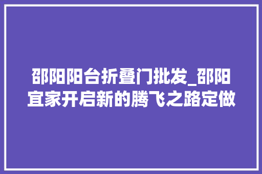 邵阳阳台折叠门批发_邵阳宜家开启新的腾飞之路定做非标门行业的领跑者