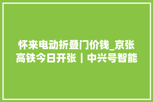 怀来电动折叠门价钱_京张高铁今日开张｜中兴号智能动车组有多智能