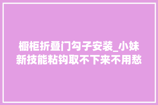 橱柜折叠门勾子安装_小妹新技能粘钩取不下来不用愁一根小棉签轻松解决不留痕迹