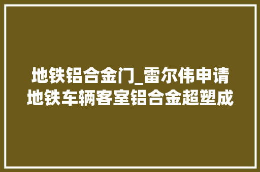 地铁铝合金门_雷尔伟申请地铁车辆客室铝合金超塑成形侧墙板制造方法专利彻底解决铝合金超塑成形客室侧墙板组成分娩工艺难题