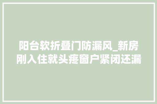 阳台软折叠门防漏风_新房刚入住就头疼窗户紧闭还漏水我用3招解决了滴水不漏