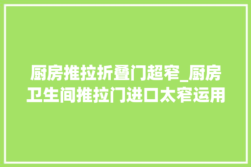 厨房推拉折叠门超窄_厨房卫生间推拉门进口太窄运用未便利别再用传统设计了