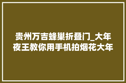贵州万吉蜂巢折叠门_大年夜王教你用手机拍烟花大年夜片内附南宁烟花炮竹售卖点及燃放攻略