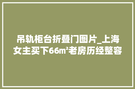 吊轨柜台折叠门图片_上海女主买下66㎡老房历经整容级改造逆袭高颜值舒居