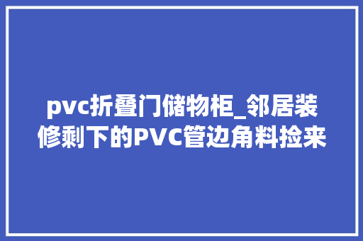 pvc折叠门储物柜_邻居装修剩下的PVC管边角料捡来简单改造做衣柜真实用零成本
