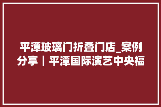 平潭玻璃门折叠门店_案例分享｜平潭国际演艺中央福建