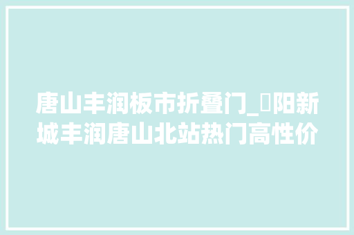 唐山丰润板市折叠门_浭阳新城丰润唐山北站热门高性价比楼盘测评