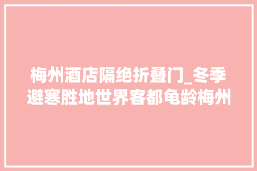 梅州酒店隔绝折叠门_冬季避寒胜地世界客都龟龄梅州