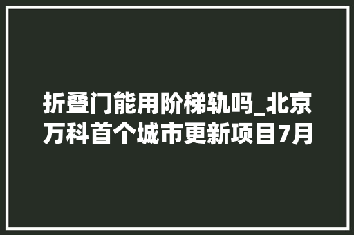 折叠门能用阶梯轨吗_北京万科首个城市更新项目7月28日正式开放
