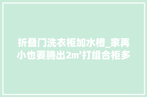 折叠门洗衣柜加水槽_家再小也要腾出2㎡打组合柜多造一个家政间洗衣晾晒不放阳台