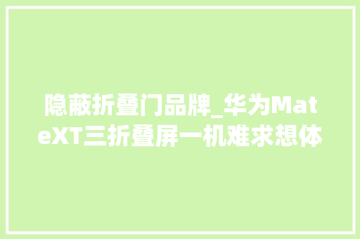 隐蔽折叠门品牌_华为MateXT三折叠屏一机难求想体验都得排队门店人气火爆