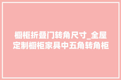 橱柜折叠门转角尺寸_全屋定制橱柜家具中五角转角柜外不雅观和尺寸讲解门板尺寸合页讲解