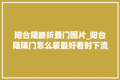 阳台阻断折叠门图片_阳台阻隔门怎么装最好看时下流行的都在这了
