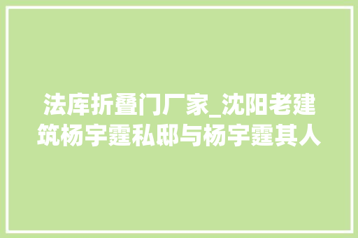 法库折叠门厂家_沈阳老建筑杨宇霆私邸与杨宇霆其人