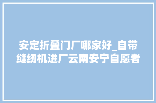 安定折叠门厂哪家好_自带缝纫机进厂云南安宁自愿者这波操作让人泪目