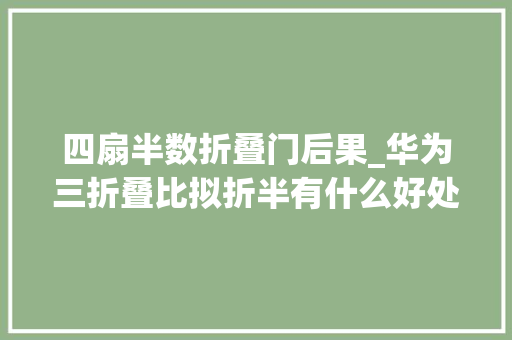 四扇半数折叠门后果_华为三折叠比拟折半有什么好处会不会还出现四折叠