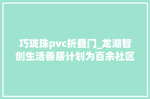 巧珑珠pvc折叠门_龙湖智创生活善居计划为百余社区按下刷新键