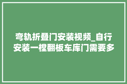 弯轨折叠门安装视频_自行安装一樘翻板车库门需要多长时间