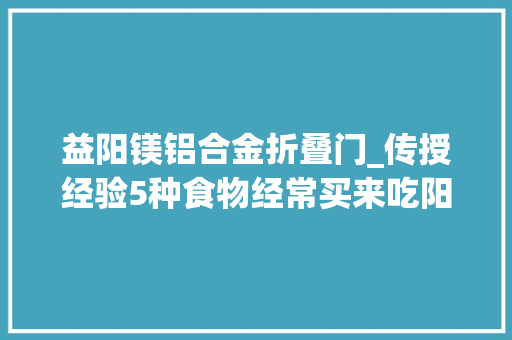 益阳镁铝合金折叠门_传授经验5种食物经常买来吃阳气一点点补回来