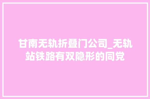 甘南无轨折叠门公司_无轨站铁路有双隐形的同党