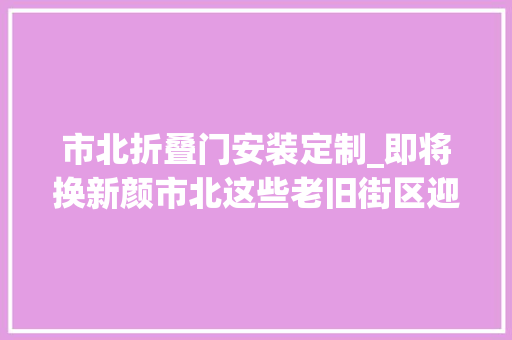 市北折叠门安装定制_即将换新颜市北这些老旧街区迎新进展→