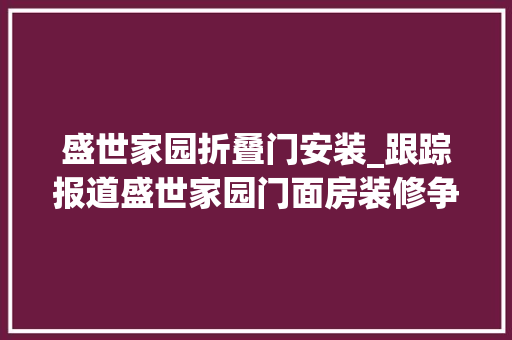 盛世家园折叠门安装_跟踪报道盛世家园门面房装修争议进级双方轇轕陷入僵局