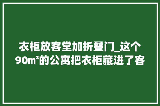 衣柜放客堂加折叠门_这个90㎡的公寓把衣柜藏进了客厅的墙里