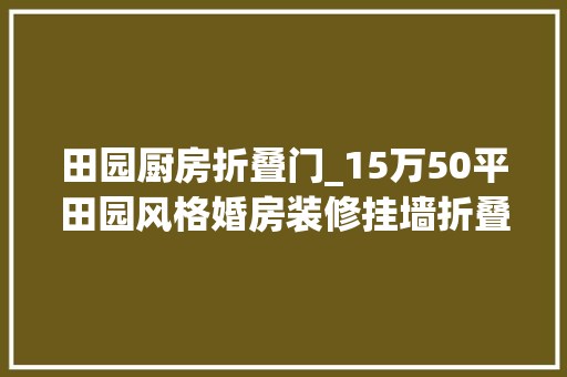 田园厨房折叠门_15万50平田园风格婚房装修挂墙折叠式餐桌很奥妙