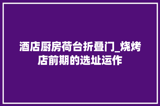 酒店厨房荷台折叠门_烧烤店前期的选址运作