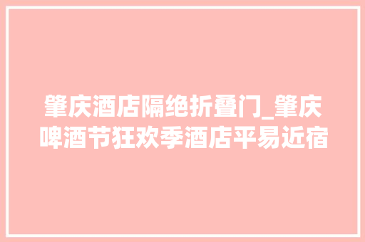 肇庆酒店隔绝折叠门_肇庆啤酒节狂欢季酒店平易近宿优惠大年夜放送→