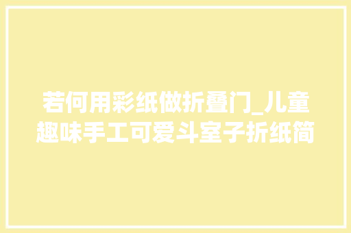 若何用彩纸做折叠门_儿童趣味手工可爱斗室子折纸简单几步轻松完成