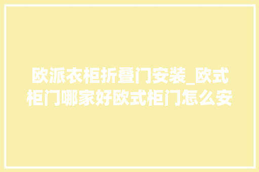 欧派衣柜折叠门安装_欧式柜门哪家好欧式柜门怎么安装姑苏装修过来人经验