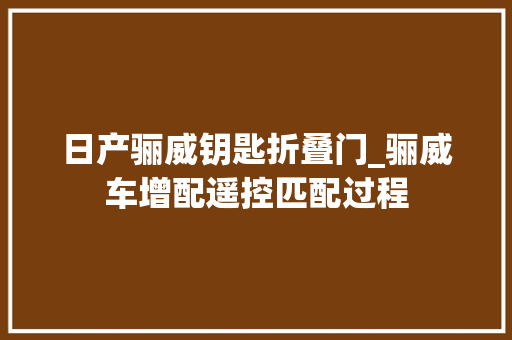 日产骊威钥匙折叠门_骊威车增配遥控匹配过程