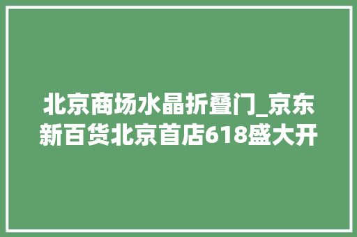 北京商场水晶折叠门_京东新百货北京首店618盛大开业大年夜牌美妆低至55折奢品钟表低至66折