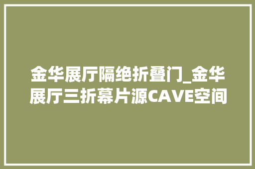 金华展厅隔绝折叠门_金华展厅三折幕片源CAVE空间弧幕视频四折幕五折幕数字投影沙盘