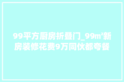 99平方厨房折叠门_99㎡新房装修花费9万同伙都夸餐厅有创意卫生间折叠门是亮点