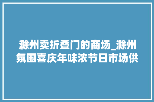 滁州卖折叠门的商场_滁州氛围喜庆年味浓节日市场供销旺