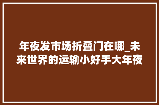 年夜发市场折叠门在哪_未来世界的运输小好手大年夜发TsumuTsumu