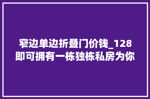 窄边单边折叠门价钱_128即可拥有一栋独栋私房为你遮风挡雨独栋私房