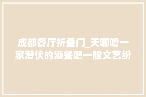 成都餐厅折叠门_天哪噜一家潜伏的酒餐吧一股文艺纷扰的气息关键是开业还全场65折