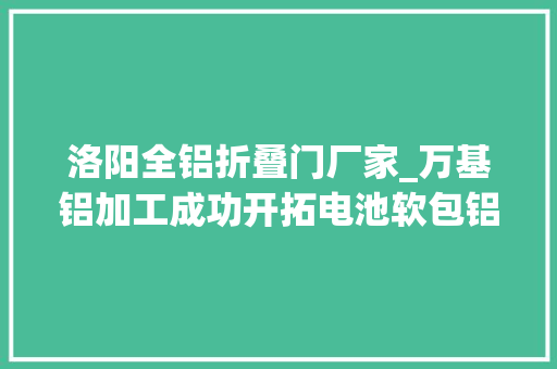 洛阳全铝折叠门厂家_万基铝加工成功开拓电池软包铝塑膜用铝箔