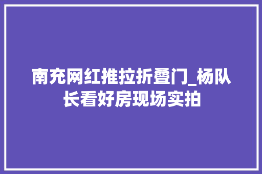 南充网红推拉折叠门_杨队长看好房现场实拍